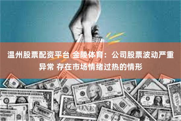 温州股票配资平台 金陵体育：公司股票波动严重异常 存在市场情绪过热的情形