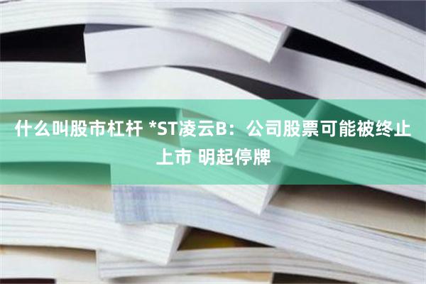什么叫股市杠杆 *ST凌云B：公司股票可能被终止上市 明起停牌