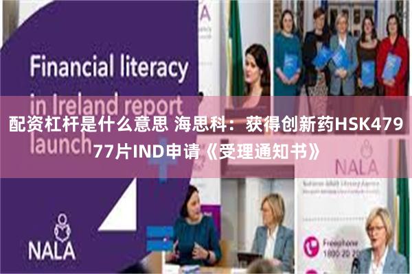配资杠杆是什么意思 海思科：获得创新药HSK47977片IND申请《受理通知书》