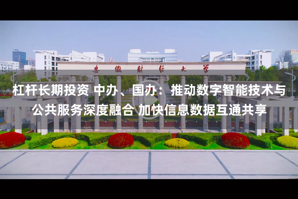 杠杆长期投资 中办、国办：推动数字智能技术与公共服务深度融合 加快信息数据互通共享