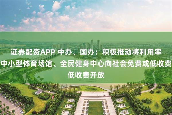 证券配资APP 中办、国办：积极推动将利用率高的中小型体育场馆、全民健身中心向社会免费或低收费开放