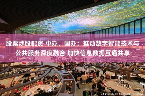股票炒股配资 中办、国办：推动数字智能技术与公共服务深度融合 加快信息数据互通共享