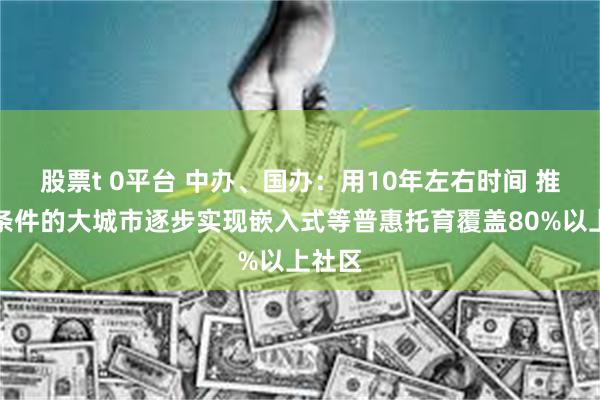 股票t 0平台 中办、国办：用10年左右时间 推动有条件的大城市逐步实现嵌入式等普惠托育覆盖80%以上社区