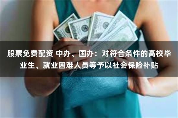 股票免费配资 中办、国办：对符合条件的高校毕业生、就业困难人员等予以社会保险补贴