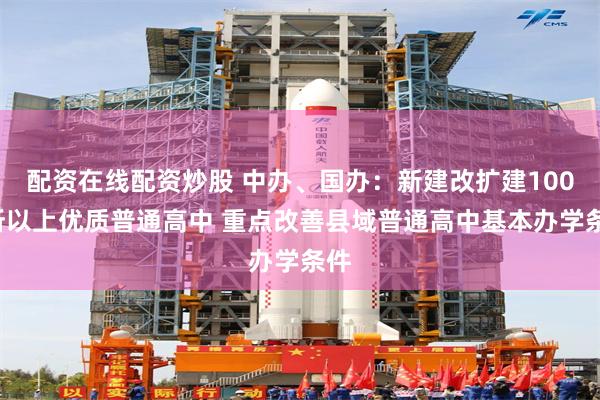 配资在线配资炒股 中办、国办：新建改扩建1000所以上优质普通高中 重点改善县域普通高中基本办学条件