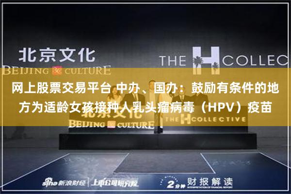 网上股票交易平台 中办、国办：鼓励有条件的地方为适龄女孩接种人乳头瘤病毒（HPV）疫苗
