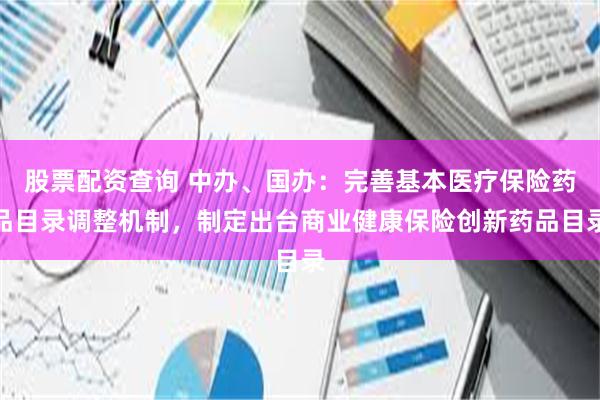 股票配资查询 中办、国办：完善基本医疗保险药品目录调整机制，制定出台商业健康保险创新药品目录