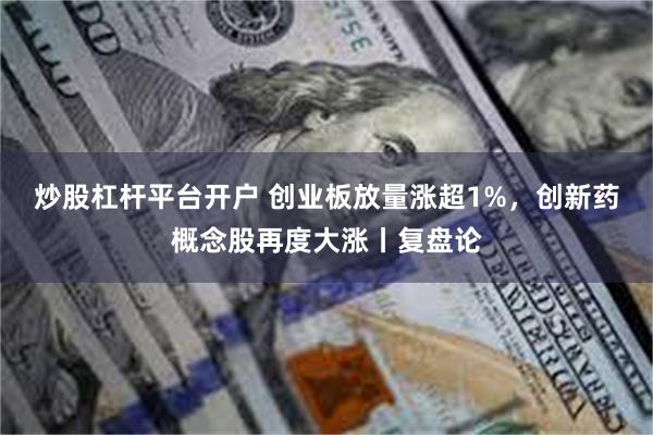炒股杠杆平台开户 创业板放量涨超1%，创新药概念股再度大涨丨复盘论