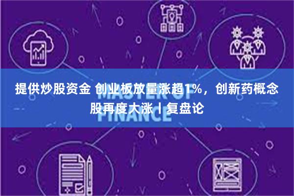 提供炒股资金 创业板放量涨超1%，创新药概念股再度大涨丨复盘论
