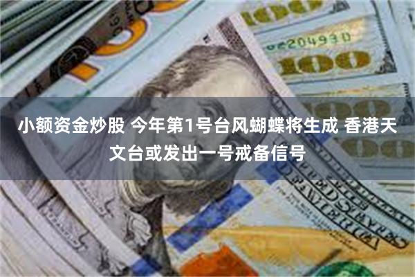 小额资金炒股 今年第1号台风蝴蝶将生成 香港天文台或发出一号戒备信号