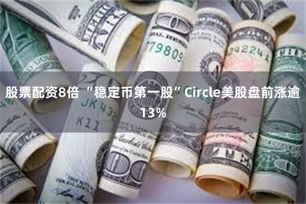 股票配资8倍 “稳定币第一股”Circle美股盘前涨逾13%