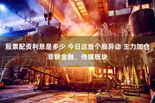 股票配资利息是多少 今日这些个股异动 主力加仓非银金融、传媒板块