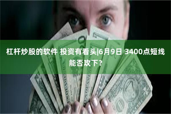 杠杆炒股的软件 投资有看头|6月9日 3400点短线能否攻下？