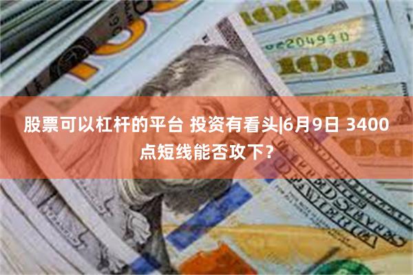 股票可以杠杆的平台 投资有看头|6月9日 3400点短线能否攻下？