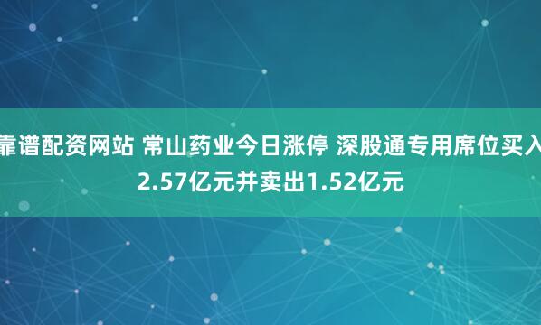 靠谱配资网站 常山药业今日涨停 深股通专用席位买入2.57亿元并卖出1.52亿元
