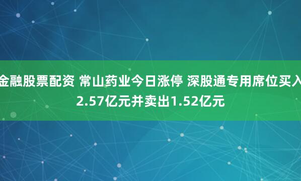 金融股票配资 常山药业今日涨停 深股通专用席位买入2.57亿元并卖出1.52亿元