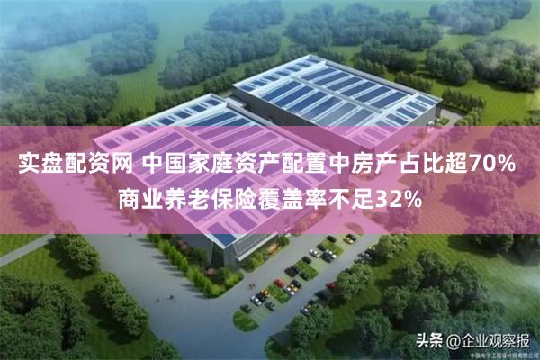 实盘配资网 中国家庭资产配置中房产占比超70% 商业养老保险覆盖率不足32%