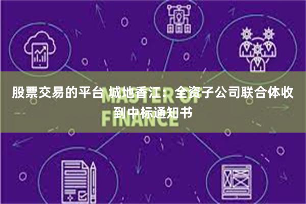 股票交易的平台 城地香江：全资子公司联合体收到中标通知书
