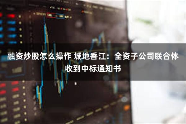 融资炒股怎么操作 城地香江：全资子公司联合体收到中标通知书