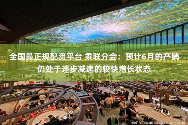 全国最正规配资平台 乘联分会：预计6月的产销仍处于逐步减速的较快增长状态