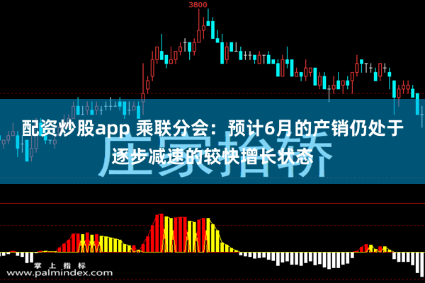 配资炒股app 乘联分会：预计6月的产销仍处于逐步减速的较快增长状态