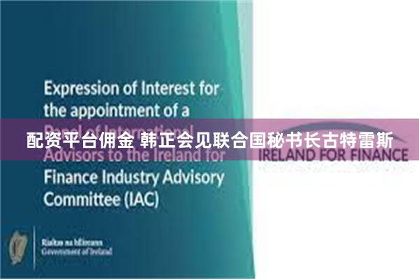 配资平台佣金 韩正会见联合国秘书长古特雷斯