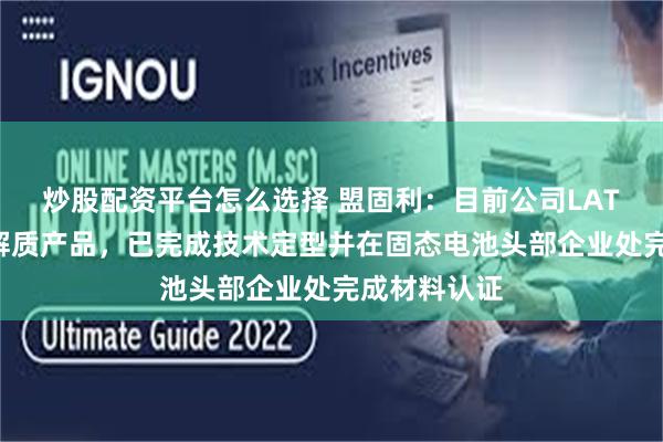 炒股配资平台怎么选择 盟固利：目前公司LATP型固态电解质产品，已完成技术定型并在固态电池头部企业处完成材料认证