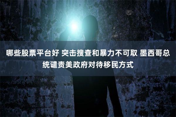 哪些股票平台好 突击搜查和暴力不可取 墨西哥总统谴责美政府对待移民方式
