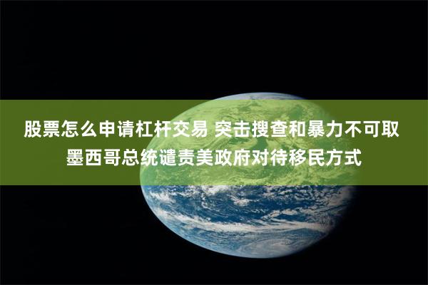 股票怎么申请杠杆交易 突击搜查和暴力不可取 墨西哥总统谴责美政府对待移民方式