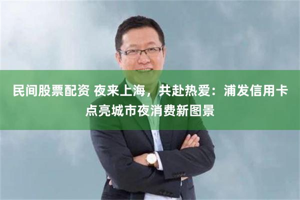 民间股票配资 夜来上海，共赴热爱：浦发信用卡点亮城市夜消费新图景