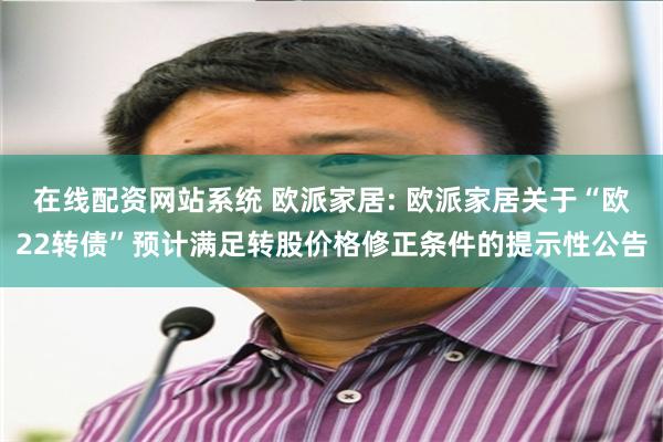 在线配资网站系统 欧派家居: 欧派家居关于“欧22转债”预计满足转股价格修正条件的提示性公告