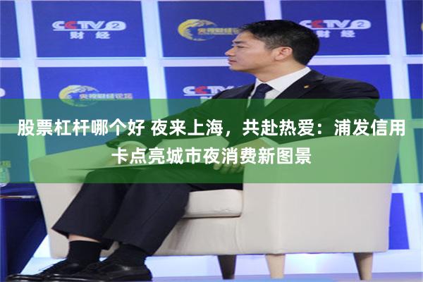 股票杠杆哪个好 夜来上海，共赴热爱：浦发信用卡点亮城市夜消费新图景