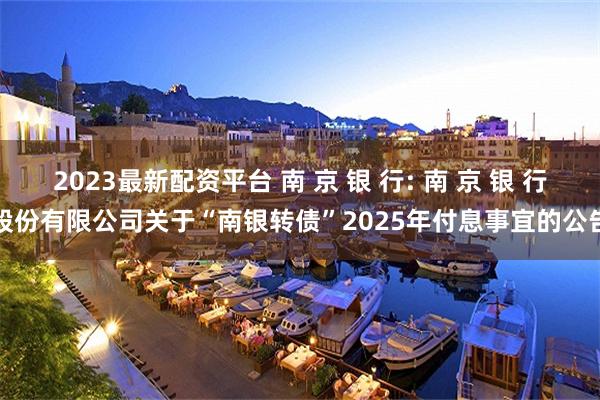 2023最新配资平台 南 京 银 行: 南 京 银 行股份有限公司关于“南银转债”2025年付息事宜的公告