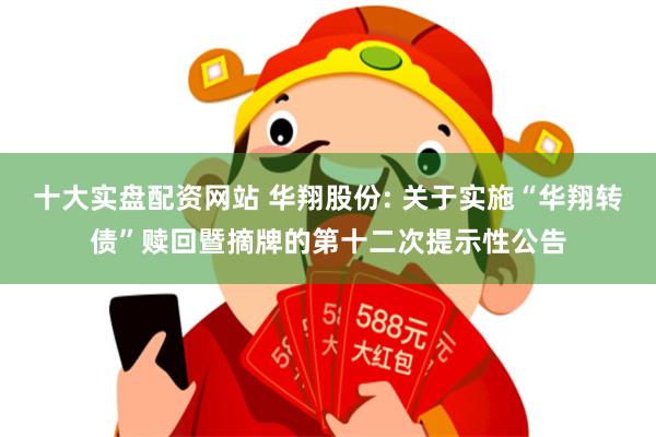 十大实盘配资网站 华翔股份: 关于实施“华翔转债”赎回暨摘牌的第十二次提示性公告