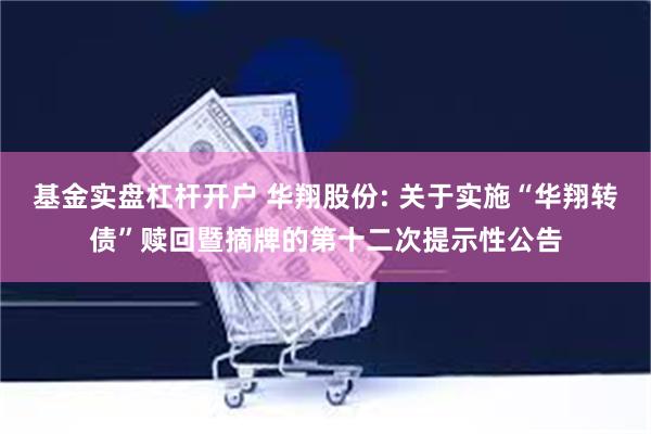 基金实盘杠杆开户 华翔股份: 关于实施“华翔转债”赎回暨摘牌的第十二次提示性公告