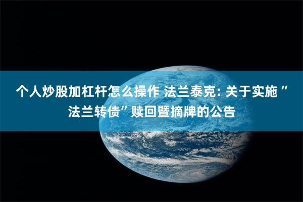 个人炒股加杠杆怎么操作 法兰泰克: 关于实施“法兰转债”赎回暨摘牌的公告