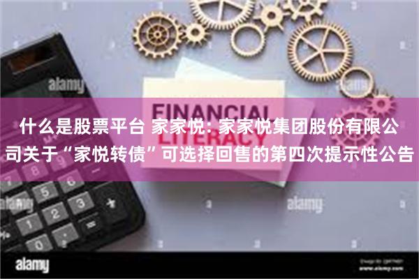 什么是股票平台 家家悦: 家家悦集团股份有限公司关于“家悦转债”可选择回售的第四次提示性公告