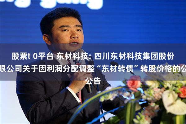 股票t 0平台 东材科技: 四川东材科技集团股份有限公司关于因利润分配调整“东材转债”转股价格的公告