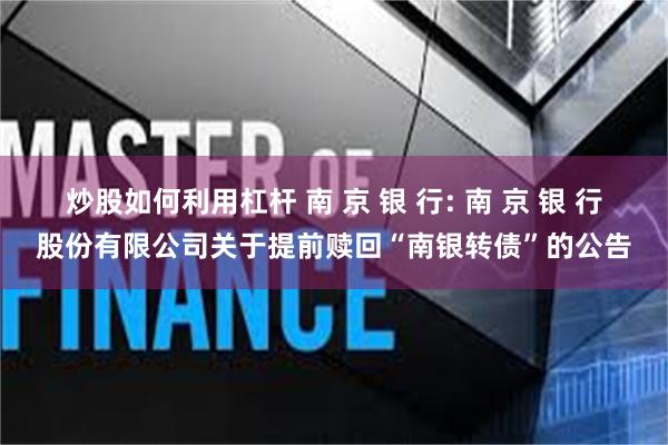 炒股如何利用杠杆 南 京 银 行: 南 京 银 行股份有限公司关于提前赎回“南银转债”的公告