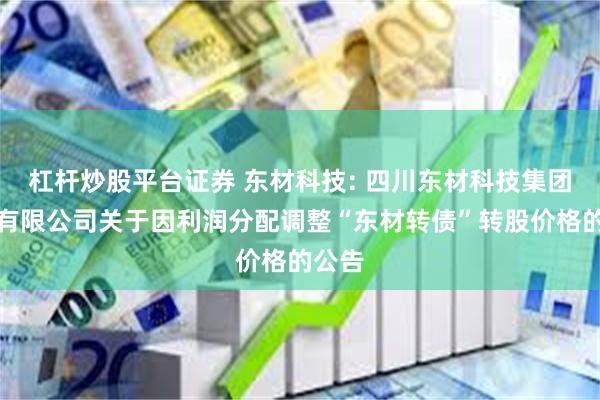 杠杆炒股平台证券 东材科技: 四川东材科技集团股份有限公司关于因利润分配调整“东材转债”转股价格的公告
