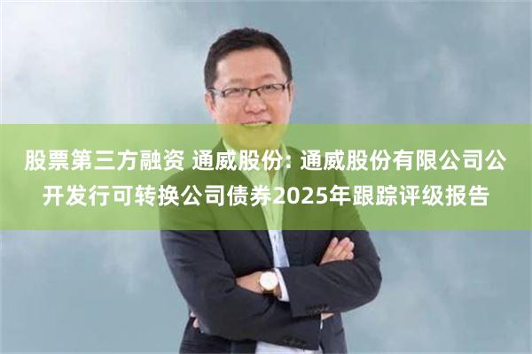 股票第三方融资 通威股份: 通威股份有限公司公开发行可转换公司债券2025年跟踪评级报告