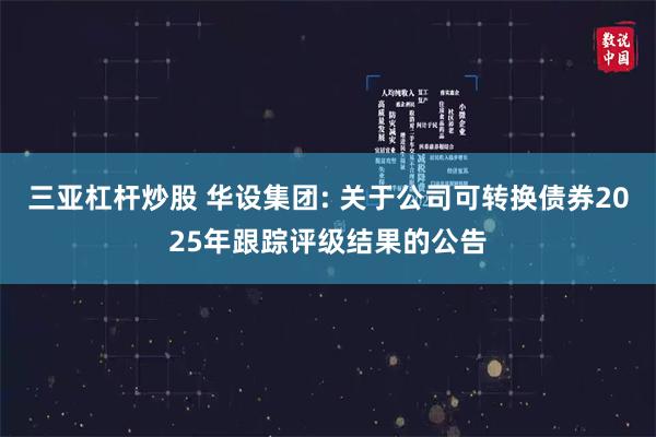 三亚杠杆炒股 华设集团: 关于公司可转换债券2025年跟踪评级结果的公告
