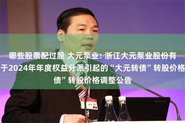 哪些股票配过股 大元泵业: 浙江大元泵业股份有限公司关于2024年年度权益分派引起的“大元转债”转股价格调整公告