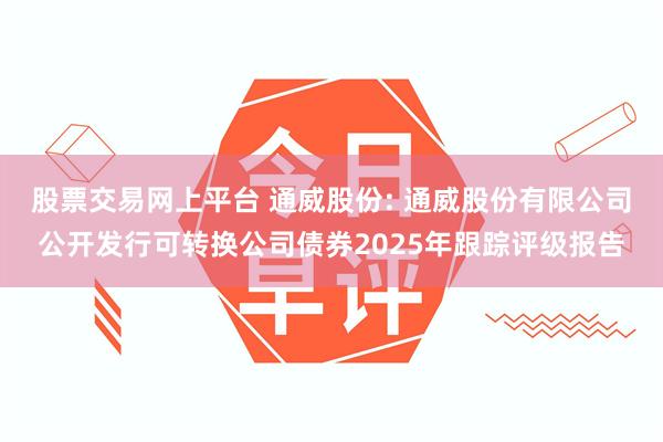 股票交易网上平台 通威股份: 通威股份有限公司公开发行可转换公司债券2025年跟踪评级报告