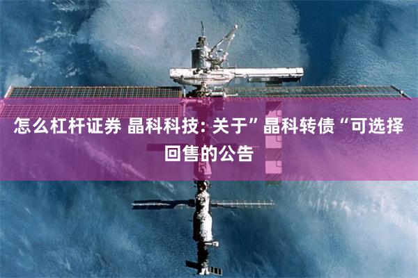 怎么杠杆证券 晶科科技: 关于”晶科转债“可选择回售的公告