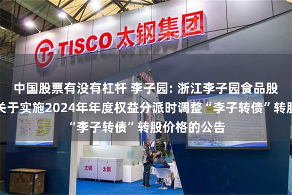 中国股票有没有杠杆 李子园: 浙江李子园食品股份有限公司关于实施2024年年度权益分派时调整“李子转债”转股价格的公告