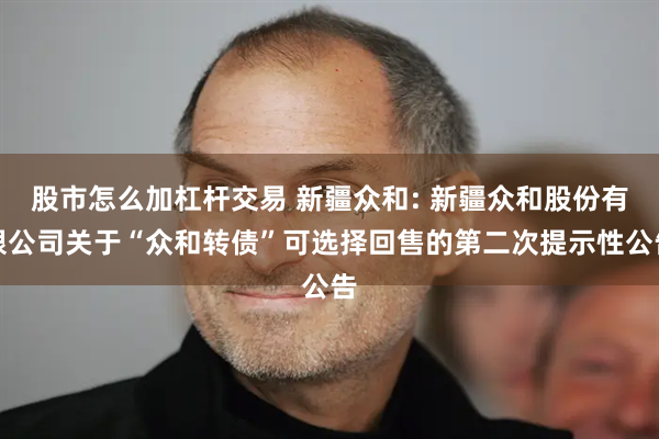 股市怎么加杠杆交易 新疆众和: 新疆众和股份有限公司关于“众和转债”可选择回售的第二次提示性公告