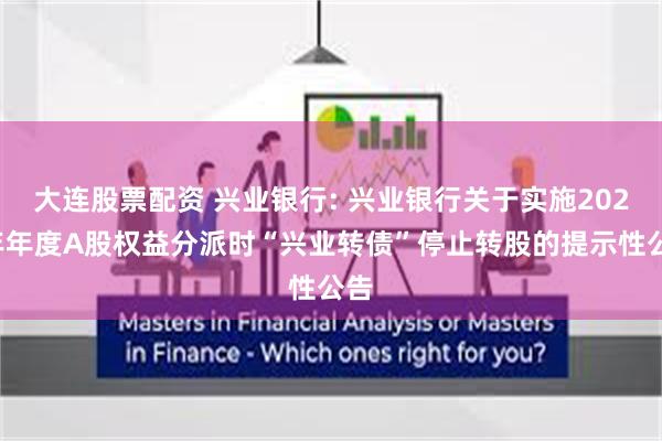 大连股票配资 兴业银行: 兴业银行关于实施2024年年度A股权益分派时“兴业转债”停止转股的提示性公告