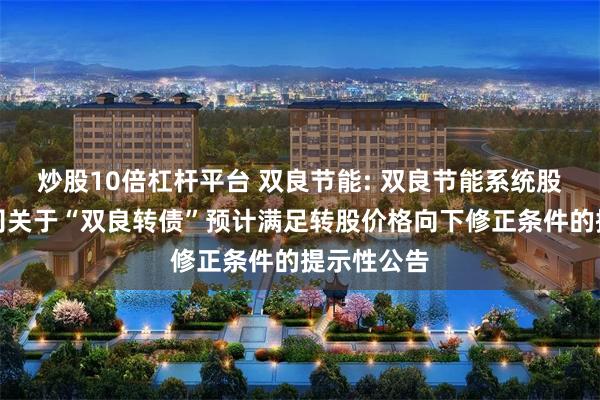 炒股10倍杠杆平台 双良节能: 双良节能系统股份有限公司关于“双良转债”预计满足转股价格向下修正条件的提示性公告