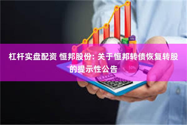 杠杆实盘配资 恒邦股份: 关于恒邦转债恢复转股的提示性公告